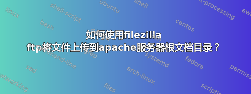 如何使用filezilla ftp将文件上传到apache服务器根文档目录？