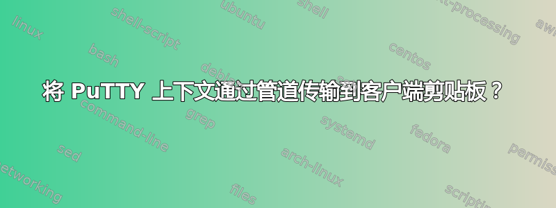 将 PuTTY 上下文通过管道传输到客户端剪贴板？