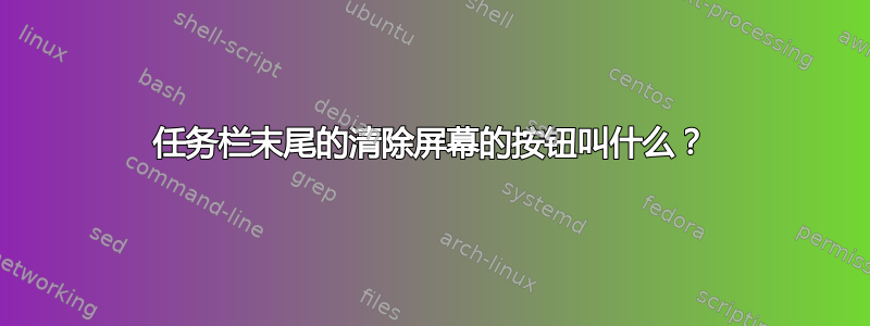 任务栏末尾的清除屏幕的按钮叫什么？