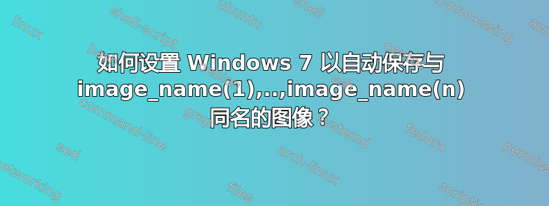 如何设置 Windows 7 以自动保存与 image_name(1),..,image_name(n) 同名的图像？