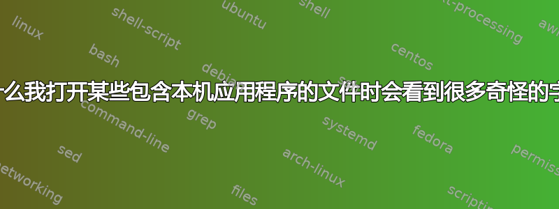 为什么我打开某些包含本机应用程序的文件时会看到很多奇怪的字符