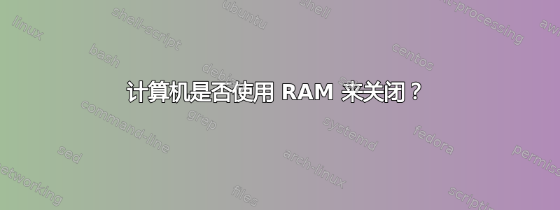 计算机是否使用 RAM 来关闭？