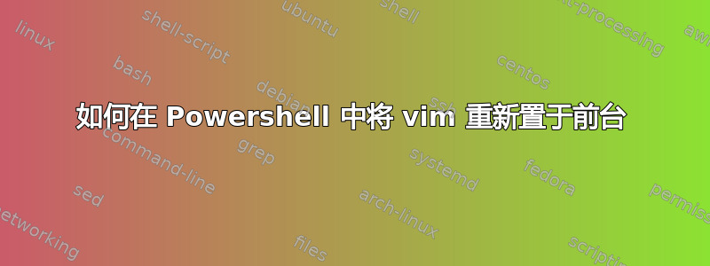 如何在 Powershell 中将 vim 重新置于前台