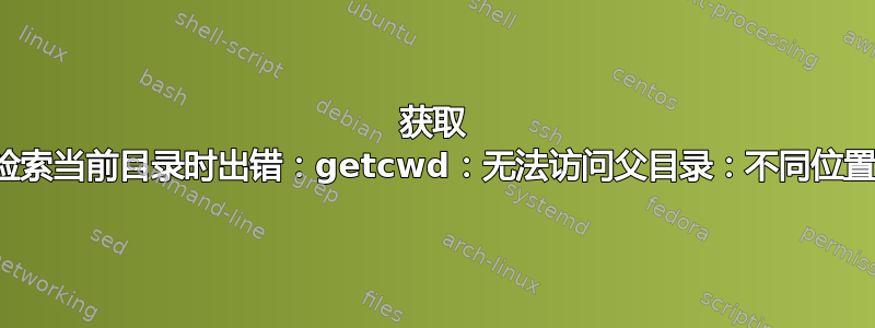 获取 shell-init：检索当前目录时出错：getcwd：无法访问父目录：不同位置的权限被拒绝