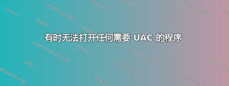 有时无法打开任何需要 UAC 的程序