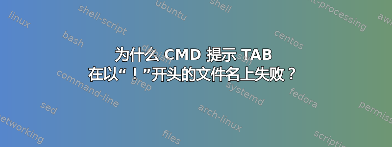 为什么 CMD 提示 TAB 在以“！”开头的文件名上失败？