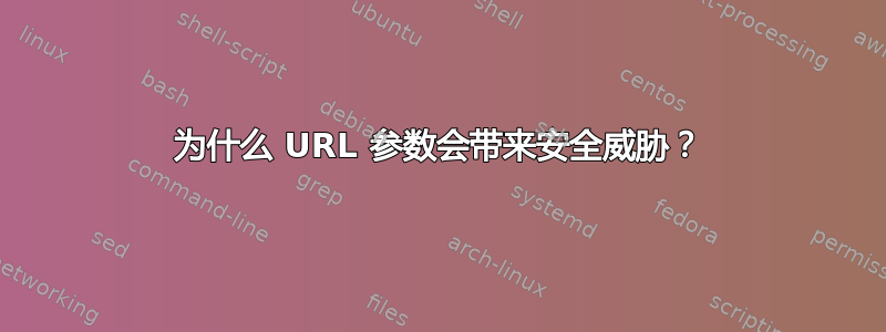 为什么 URL 参数会带来安全威胁？