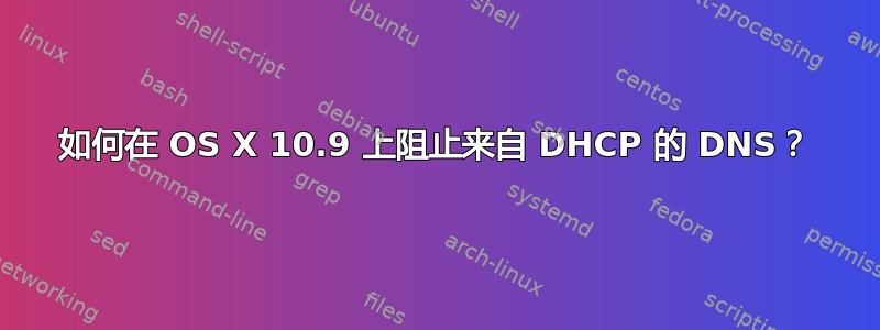 如何在 OS X 10.9 上阻止来自 DHCP 的 DNS？