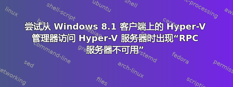 尝试从 Windows 8.1 客户端上的 Hyper-V 管理器访问 Hyper-V 服务器时出现“RPC 服务器不可用”