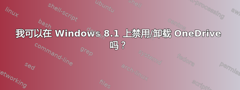 我可以在 Windows 8.1 上禁用/卸载 OneDrive 吗？