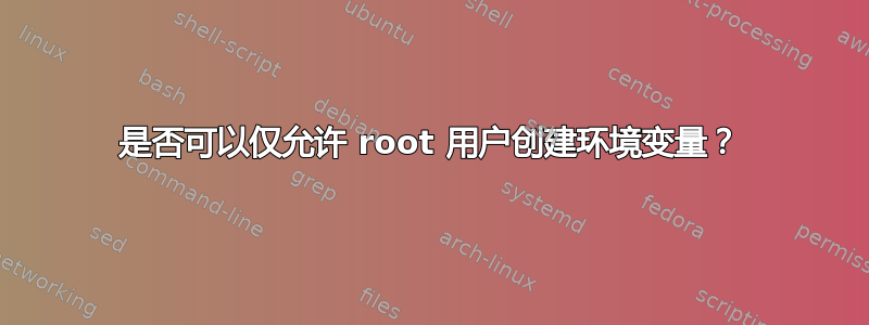 是否可以仅允许 root 用户创建环境变量？