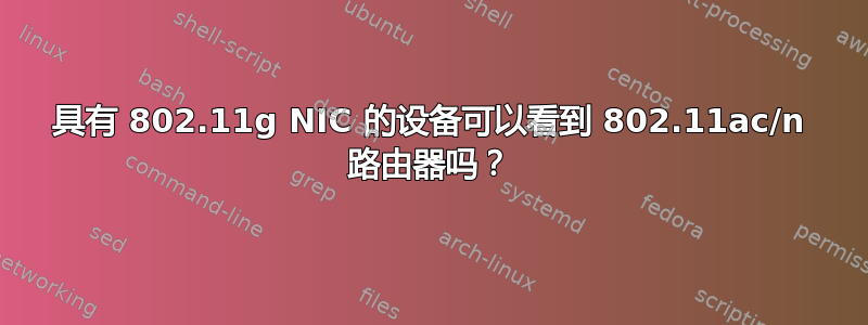 具有 802.11g NIC 的设备可以看到 802.11ac/n 路由器吗？