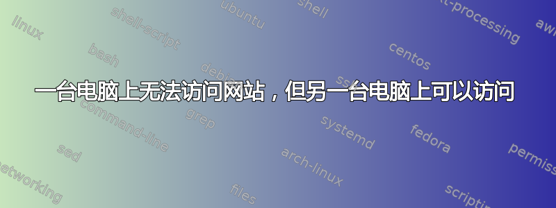 一台电脑上无法访问网站，但另一台电脑上可以访问