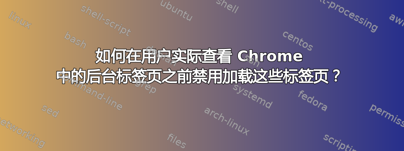 如何在用户实际查看 Chrome 中的后台标签页之前禁用加载这些标签页？