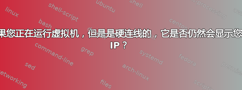 如果您正在运行虚拟机，但是是硬连线的，它是否仍然会显示您的 IP？