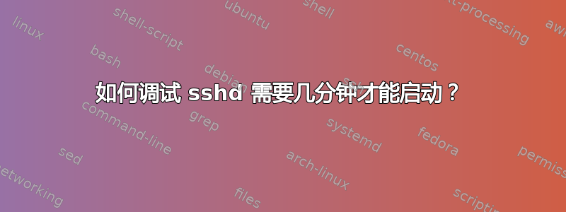 如何调试 sshd 需要几分钟才能启动？