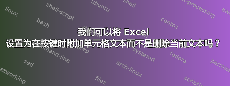 我们可以将 Excel 设置为在按键时附加单元格文本而不是删除当前文本吗？