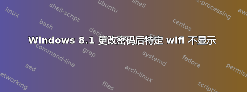 Windows 8.1 更改密码后特定 wifi 不显示