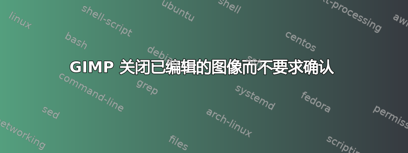 GIMP 关闭已编辑的图像而不要求确认