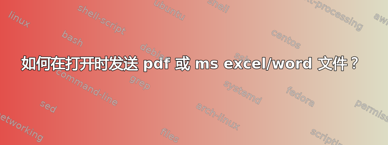 如何在打开时发送 pdf 或 ms excel/word 文件？