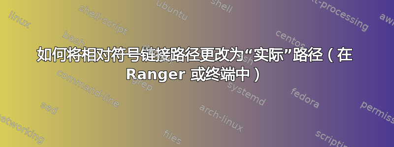 如何将相对符号链接路径更改为“实际”路径（在 Ranger 或终端中）