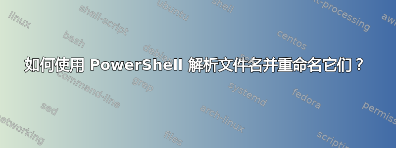 如何使用 PowerShell 解析文件名并重命名它们？