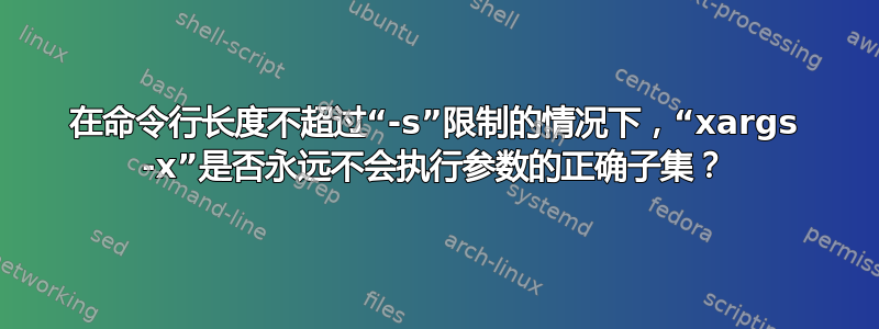 在命令行长度不超过“-s”限制的情况下，“xargs -x”是否永远不会执行参数的正确子集？