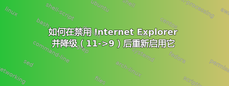 如何在禁用 Internet Explorer 并降级（11->9）后重新启用它