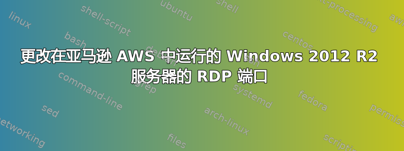 更改在亚马逊 AWS 中运行的 Windows 2012 R2 服务器的 RDP 端口