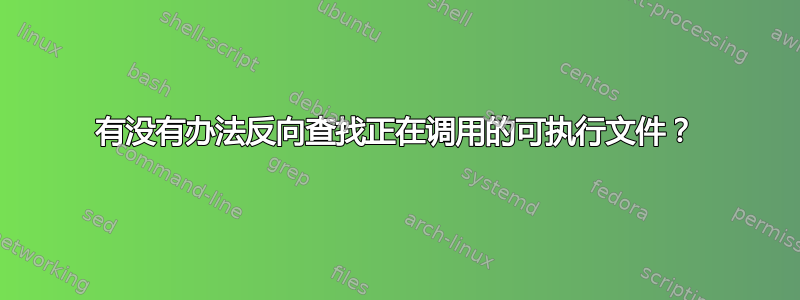 有没有办法反向查找正在调用的可执行文件？