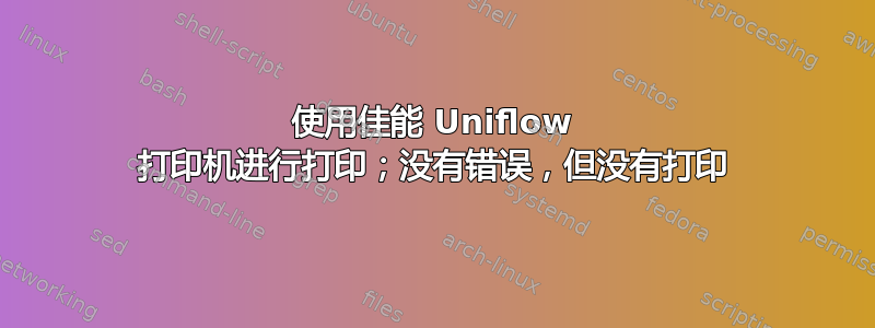 使用佳能 Uniflow 打印机进行打印；没有错误，但没有打印