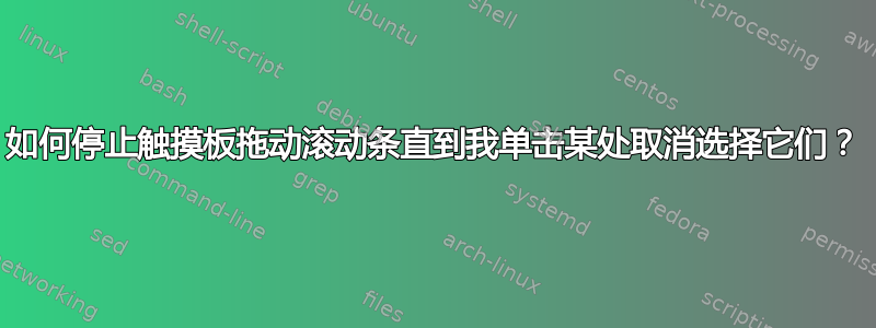 如何停止触摸板拖动滚动条直到我单击某处取消选择它们？