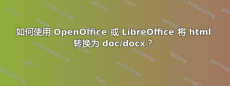 如何使用 OpenOffice 或 LibreOffice 将 html 转换为 doc/docx？