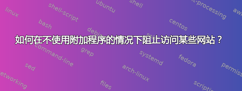 如何在不使用附加程序的情况下阻止访问某些网站？