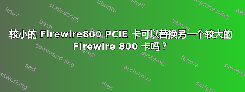 较小的 Firewire800 PCIE 卡可以替换另一个较大的 Firewire 800 卡吗？