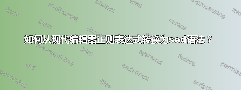 如何从现代编辑器正则表达式转换为sed语法？