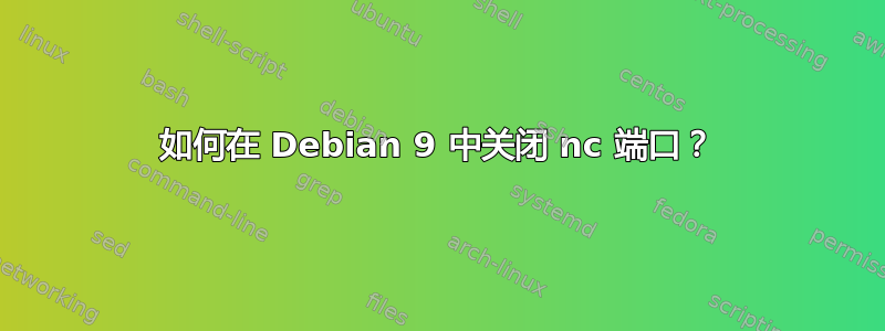 如何在 Debian 9 中关闭 nc 端口？