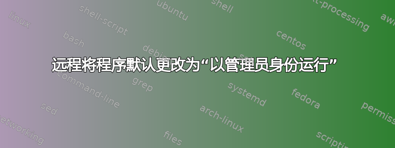 远程将程序默认更改为“以管理员身份运行”