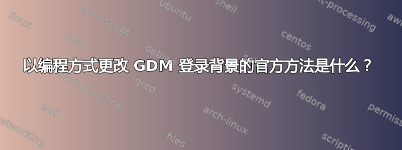 以编程方式更改 GDM 登录背景的官方方法是什么？