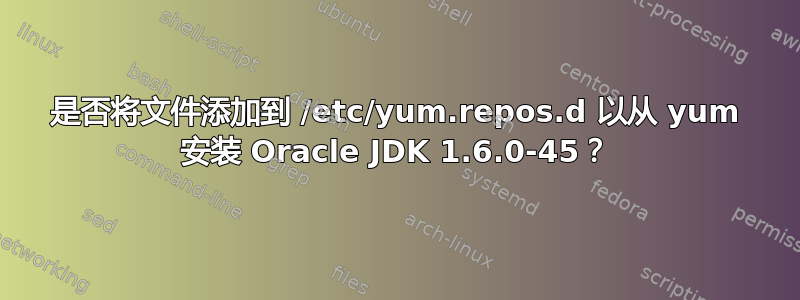 是否将文件添加到 /etc/yum.repos.d 以从 yum 安装 Oracle JDK 1.6.0-45？