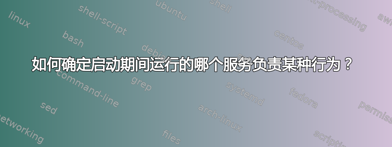 如何确定启动期间运行的哪个服务负责某种行为？