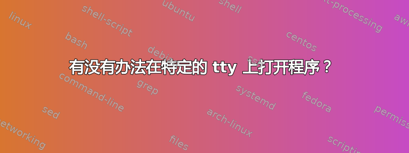 有没有办法在特定的 tty 上打开程序？