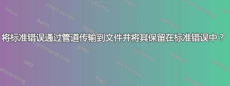 将标准错误通过管道传输到文件并将其保留在标准错误中？