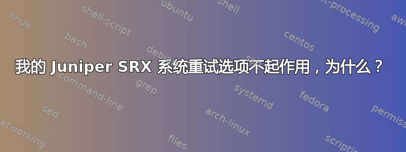 我的 Juniper SRX 系统重试选项不起作用，为什么？