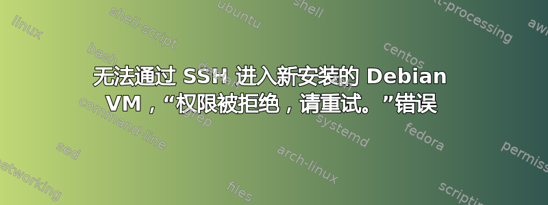 无法通过 SSH 进入新安装的 Debian VM，“权限被拒绝，请重试。”错误