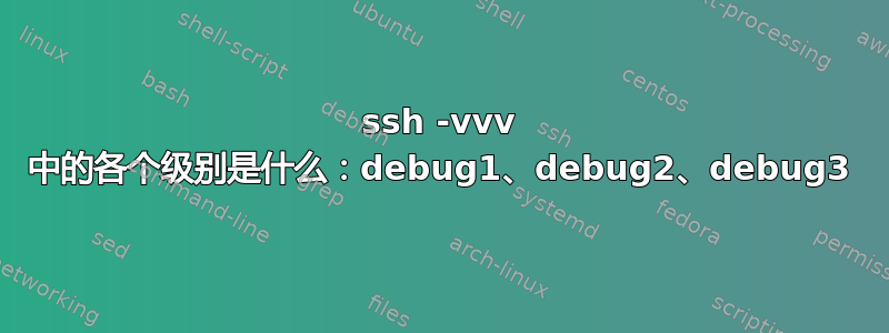 ssh -vvv 中的各个级别是什么：debug1、debug2、debug3