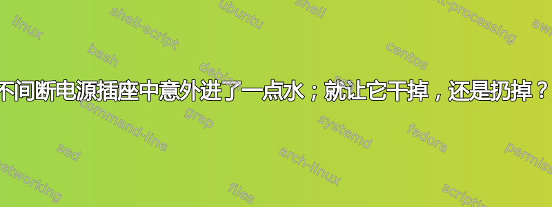 不间断电源插座中意外进了一点水；就让它干掉，还是扔掉？