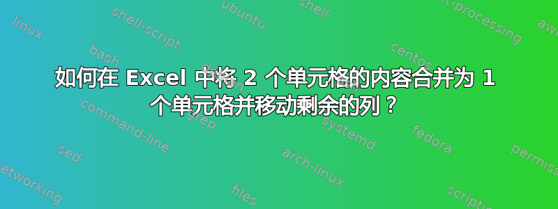 如何在 Excel 中将 2 个单元格的内容合并为 1 个单元格并移动剩余的列？