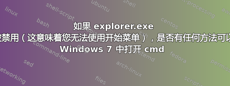 如果 explorer.exe 已被禁用（这意味着您无法使用开始菜单），是否有任何方法可以在 Windows 7 中打开 cmd 