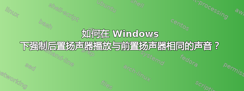 如何在 Windows 下强制后置扬声器播放与前置扬声器相同的声音？